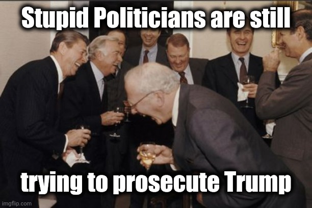 Laughing Men In Suits Meme | Stupid Politicians are still trying to prosecute Trump | image tagged in memes,laughing men in suits | made w/ Imgflip meme maker