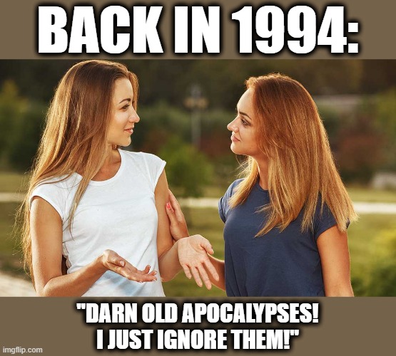 BACK IN 1994: "DARN OLD APOCALYPSES!
I JUST IGNORE THEM!" | made w/ Imgflip meme maker