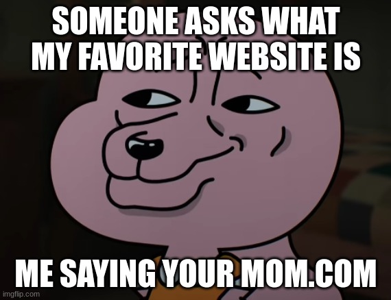 Smug | SOMEONE ASKS WHAT MY FAVORITE WEBSITE IS; ME SAYING YOUR MOM.COM | image tagged in smug | made w/ Imgflip meme maker