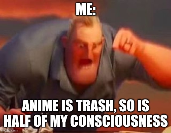 Mr incredible mad | ME: ANIME IS TRASH, SO IS HALF OF MY CONSCIOUSNESS | image tagged in mr incredible mad | made w/ Imgflip meme maker