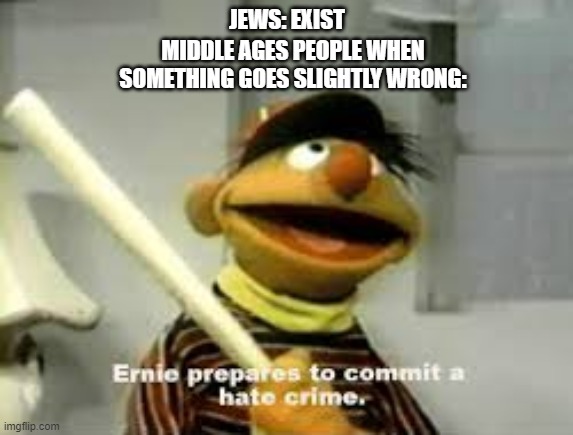 Ernie Prepares to commit a hate crime | JEWS: EXIST; MIDDLE AGES PEOPLE WHEN SOMETHING GOES SLIGHTLY WRONG: | image tagged in ernie prepares to commit a hate crime | made w/ Imgflip meme maker