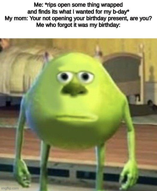 Mike Wazowski Face Swap | Me: *rips open some thing wrapped and finds its what I wanted for my b-day*
My mom: Your not opening your birthday present, are you?
Me who forgot it was my birthday: | image tagged in mike wazowski face swap | made w/ Imgflip meme maker