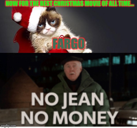 Christmas cheer, you betcha. | NOW FOR THE BEST CHRISTMAS MOVIE OF ALL TIME... FARGO | image tagged in grumpy cat christmas hd,fargo,not jean no money,christmas,snow,festival | made w/ Imgflip meme maker