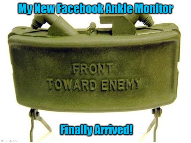 Claymore land mine | My New Facebook Ankle Monitor; Finally Arrived! | image tagged in claymore land mine | made w/ Imgflip meme maker