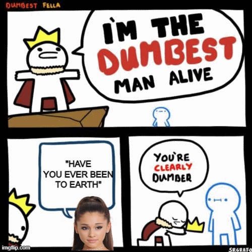 Have you ever been to Earth? |  "HAVE YOU EVER BEEN TO EARTH" | image tagged in i'm the dumbest man alive,ariana grande,earth | made w/ Imgflip meme maker