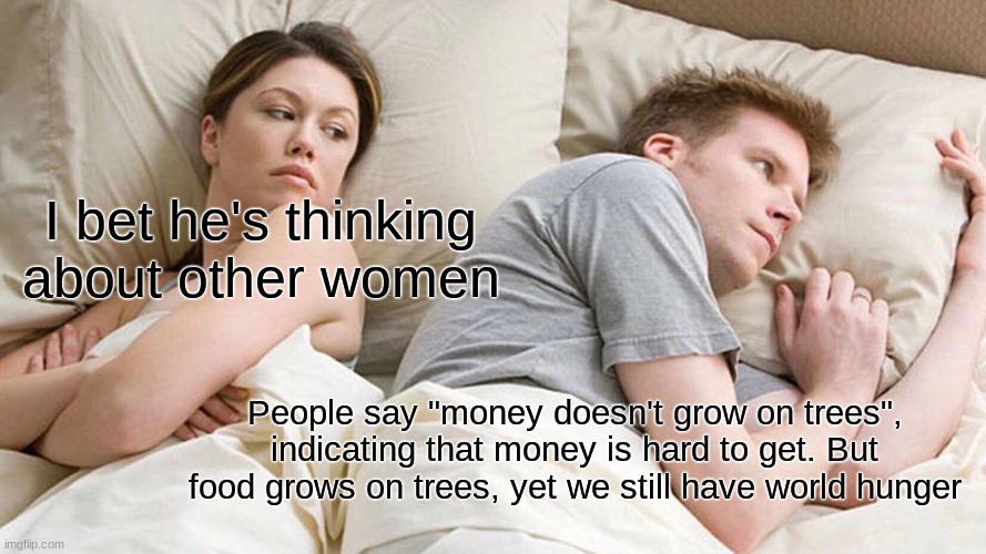 O H  N O | I bet he's thinking about other women; People say "money doesn't grow on trees", indicating that money is hard to get. But food grows on trees, yet we still have world hunger | image tagged in memes,i bet he's thinking about other women | made w/ Imgflip meme maker