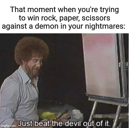 Rock, paper, scissors | That moment when you're trying to win rock, paper, scissors against a demon in your nightmares: | image tagged in just beat the devil out of it,rock paper scissors,memes,meme,demon,nightmare | made w/ Imgflip meme maker