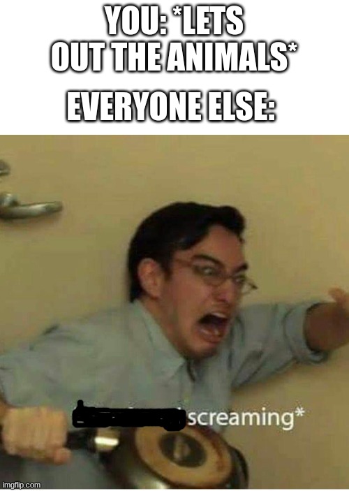 confused screaming | YOU: *LETS OUT THE ANIMALS* EVERYONE ELSE: | image tagged in confused screaming | made w/ Imgflip meme maker