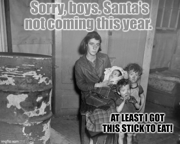 Merry Christmas '29 | Sorry, boys. Santa's not coming this year. AT LEAST I GOT THIS STICK TO EAT! | image tagged in merry christmas,great depression,1929,starvation is the grearest gift of all,keeps you skinny | made w/ Imgflip meme maker