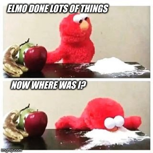 elmo cocaine | ELMO DONE LOTS OF THINGS NOW WHERE WAS I? | image tagged in elmo cocaine | made w/ Imgflip meme maker