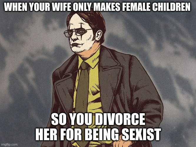 Dwight supremacy | WHEN YOUR WIFE ONLY MAKES FEMALE CHILDREN; SO YOU DIVORCE HER FOR BEING SEXIST | image tagged in dwight schrute,memes | made w/ Imgflip meme maker