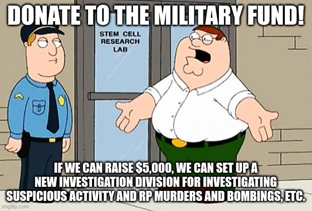 Why Are We Not Funding This  | DONATE TO THE MILITARY FUND! IF WE CAN RAISE $5,000, WE CAN SET UP A NEW INVESTIGATION DIVISION FOR INVESTIGATING SUSPICIOUS ACTIVITY AND RP MURDERS AND BOMBINGS, ETC. | image tagged in why are we not funding this | made w/ Imgflip meme maker