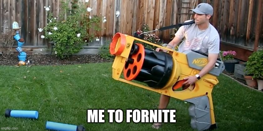 Biggest nerf gun | ME TO FORNITE | image tagged in biggest nerf gun | made w/ Imgflip meme maker