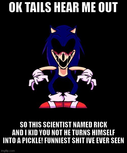 should i make this sonic thing a temp | OK TAILS HEAR ME OUT; SO THIS SCIENTIST NAMED RICK AND I KID YOU NOT HE TURNS HIMSELF INTO A PICKLE! FUNNIEST SHIT IVE EVER SEEN | image tagged in sonic exe says | made w/ Imgflip meme maker
