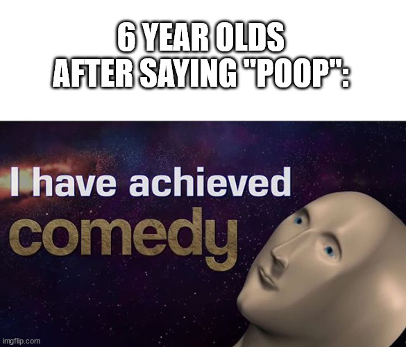 lol |  6 YEAR OLDS AFTER SAYING "POOP": | image tagged in i have achieved comedy,poop,6 year old,stop reading the tags,oh wow are you actually reading these tags | made w/ Imgflip meme maker