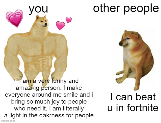 for u <3 | you; other people; I am a very funny and amazing person. I make everyone around me smile and i bring so much joy to people who need it. I am litterally a light in the dakrness for people; I can beat u in fortnite | image tagged in memes,buff doge vs cheems,wholesome,truth,chad | made w/ Imgflip meme maker