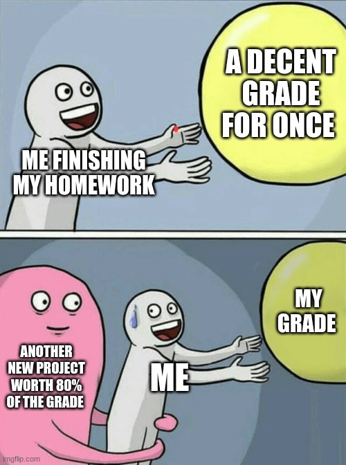 Running Away Balloon | A DECENT GRADE FOR ONCE; ME FINISHING MY HOMEWORK; MY GRADE; ANOTHER NEW PROJECT WORTH 80% OF THE GRADE; ME | image tagged in memes,running away balloon | made w/ Imgflip meme maker