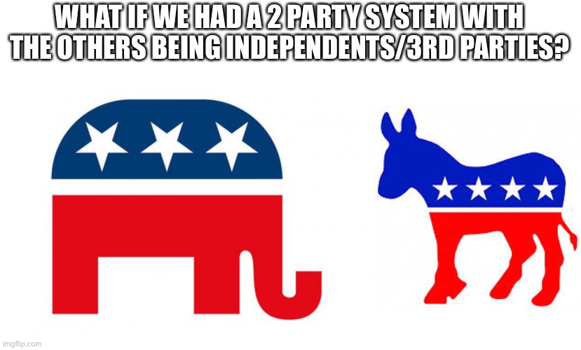 Like for example, Libertarian Party and Conservative Party would be the mainstream party. | WHAT IF WE HAD A 2 PARTY SYSTEM WITH THE OTHERS BEING INDEPENDENTS/3RD PARTIES? | image tagged in republican,democrat donkey | made w/ Imgflip meme maker