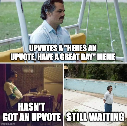 Sad Pablo Escobar | UPVOTES A "HERES AN UPVOTE, HAVE A GREAT DAY" MEME; HASN'T GOT AN UPVOTE; STILL WAITING | image tagged in memes,sad pablo escobar,upvotes,cute dog,cute,doge | made w/ Imgflip meme maker