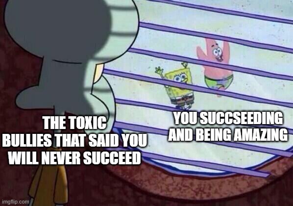 rip toxic manz | YOU SUCCSEEDING AND BEING AMAZING; THE TOXIC BULLIES THAT SAID YOU WILL NEVER SUCCEED | image tagged in squidward window,wholesome | made w/ Imgflip meme maker