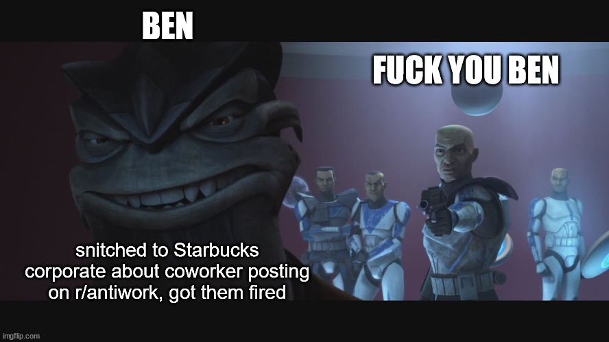 Fuck You, Ben | BEN; FUCK YOU BEN; snitched to Starbucks corporate about coworker posting on r/antiwork, got them fired | image tagged in fuck you ben,star wars,clone wars,starbucks,pong krell,captain rex | made w/ Imgflip meme maker