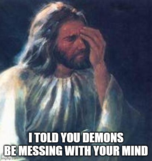 I warned you | I TOLD YOU DEMONS BE MESSING WITH YOUR MIND | image tagged in funny,reactions,oh god why,make it stop,get help | made w/ Imgflip meme maker