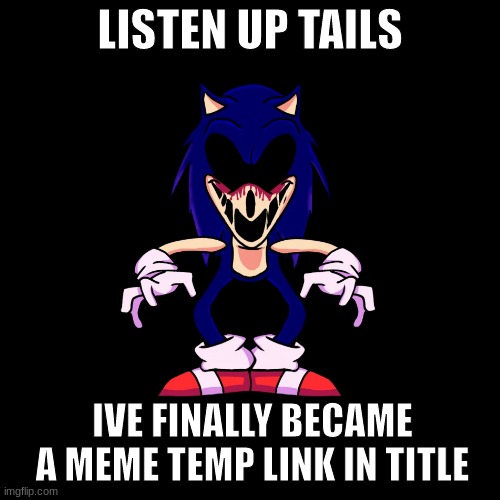 https://imgflip.com/memegenerator/356731712/sonicexe-says | LISTEN UP TAILS; IVE FINALLY BECAME A MEME TEMP LINK IN TITLE | image tagged in sonic exe says | made w/ Imgflip meme maker