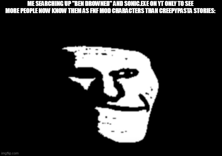 More people will get nostalgic for a fnf mod than the actual story | ME SEARCHING UP "BEN DROWNED" AND SONIC.EXE ON YT ONLY TO SEE MORE PEOPLE NOW KNOW THEM AS FNF MOD CHARACTERS THAN CREEPYPASTA STORIES: | image tagged in trollge | made w/ Imgflip meme maker
