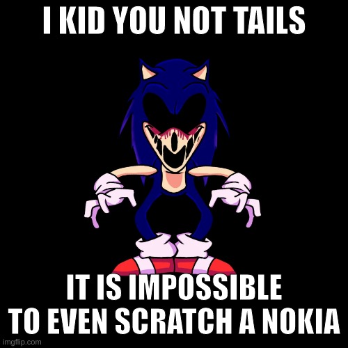 sonic.exe says | I KID YOU NOT TAILS; IT IS IMPOSSIBLE TO EVEN SCRATCH A NOKIA | image tagged in sonic exe says | made w/ Imgflip meme maker