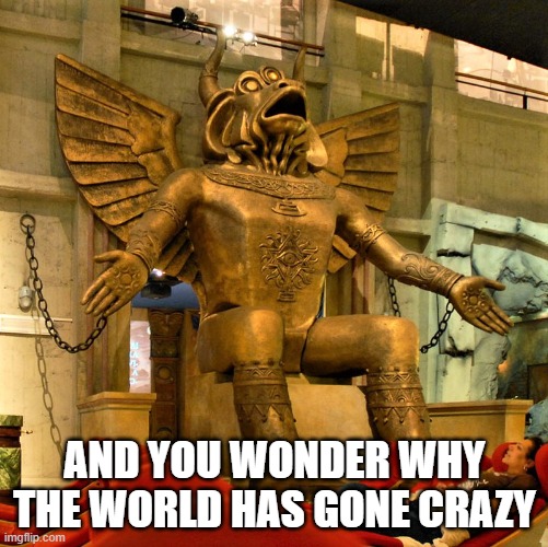 And You Wonder Why | AND YOU WONDER WHY THE WORLD HAS GONE CRAZY | image tagged in funny,bad joke,get help,end of the world,weapon of mass destruction | made w/ Imgflip meme maker