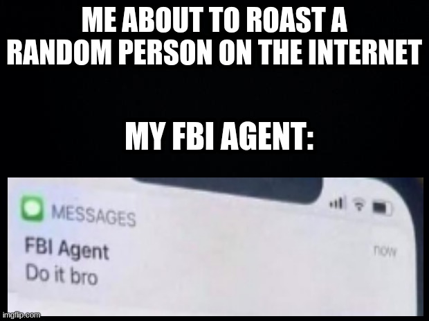 Everyone fbi agent | ME ABOUT TO ROAST A RANDOM PERSON ON THE INTERNET; MY FBI AGENT: | image tagged in black background | made w/ Imgflip meme maker