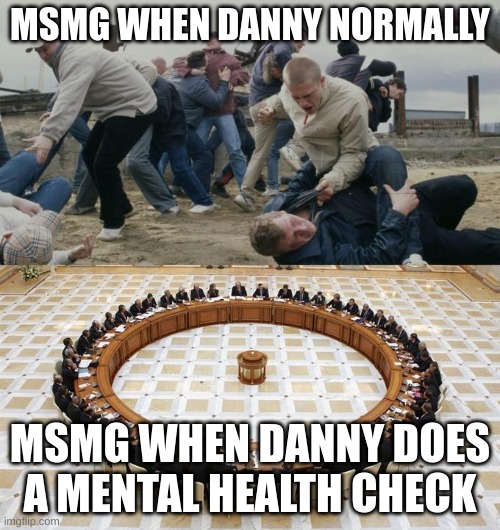 am i right or am i right | MSMG WHEN DANNY NORMALLY; MSMG WHEN DANNY DOES A MENTAL HEALTH CHECK | made w/ Imgflip meme maker