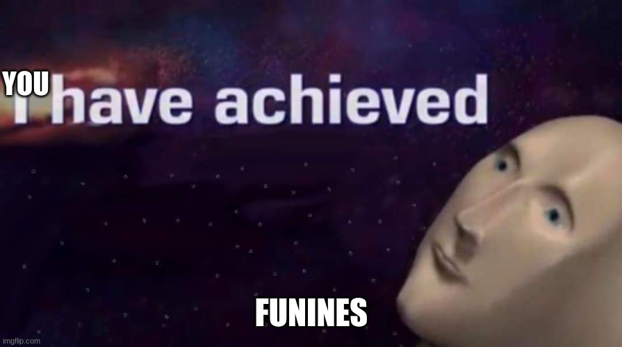 I have achieved | YOU FUNINES | image tagged in i have achieved | made w/ Imgflip meme maker