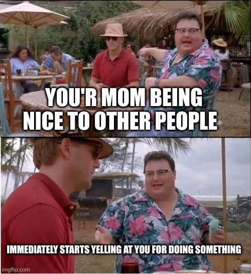 See Nobody Cares Meme | YOU'R MOM BEING NICE TO OTHER PEOPLE; IMMEDIATELY STARTS YELLING AT YOU FOR DOING SOMETHING | image tagged in memes,see nobody cares | made w/ Imgflip meme maker