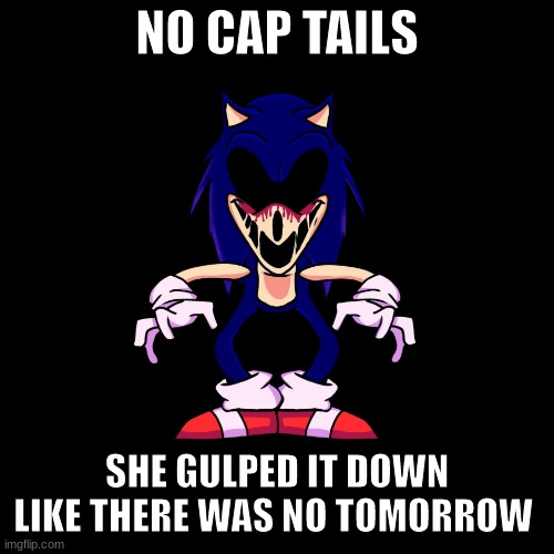 sonic.exe says | NO CAP TAILS; SHE GULPED IT DOWN LIKE THERE WAS NO TOMORROW | image tagged in sonic exe says | made w/ Imgflip meme maker