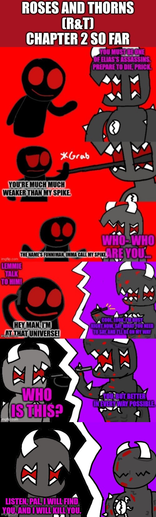ROSES AND THORNS
(R&T)
CHAPTER 2 SO FAR; LISTEN, PAL, I WILL FIND YOU, AND I WILL KILL YOU. | made w/ Imgflip meme maker