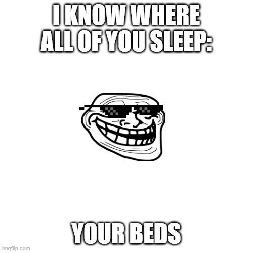 Blank Transparent Square Meme | I KNOW WHERE ALL OF YOU SLEEP: YOUR BEDS | image tagged in memes,blank transparent square | made w/ Imgflip meme maker