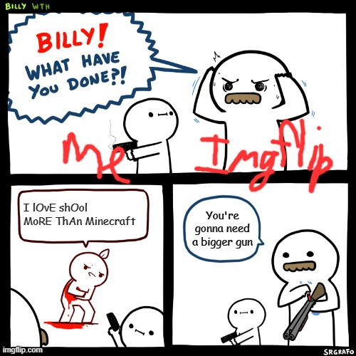 Billy, What Have You Done | I lOvE shOol MoRE ThAn Minecraft You're gonna need a bigger gun | image tagged in billy what have you done | made w/ Imgflip meme maker