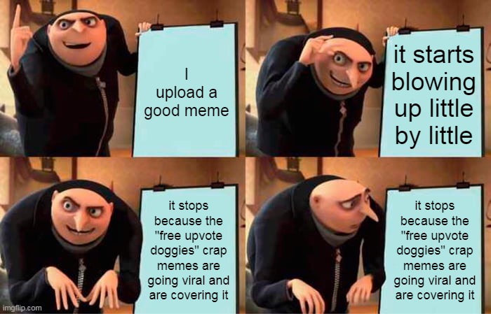 Gru's Plan Meme | I upload a good meme; it starts blowing up little by little; it stops because the "free upvote doggies" crap memes are going viral and are covering it; it stops because the "free upvote doggies" crap memes are going viral and are covering it | image tagged in memes,gru's plan | made w/ Imgflip meme maker