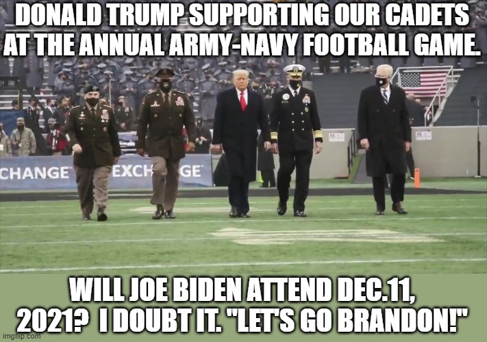 Let's go Brandon! | DONALD TRUMP SUPPORTING OUR CADETS AT THE ANNUAL ARMY-NAVY FOOTBALL GAME. WILL JOE BIDEN ATTEND DEC.11, 2021?  I DOUBT IT. "LET'S GO BRANDON!" | image tagged in donald trump,joe biden | made w/ Imgflip meme maker