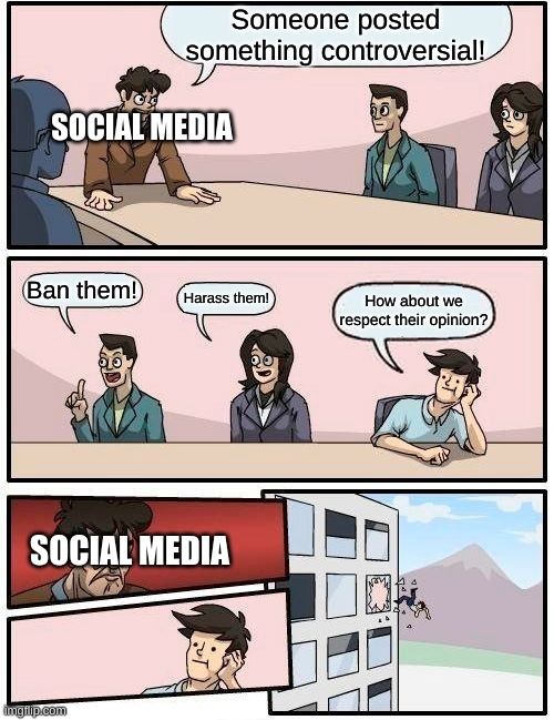 Social Media be like | Someone posted something controversial! SOCIAL MEDIA; Ban them! Harass them! How about we respect their opinion? SOCIAL MEDIA | image tagged in memes,boardroom meeting suggestion | made w/ Imgflip meme maker