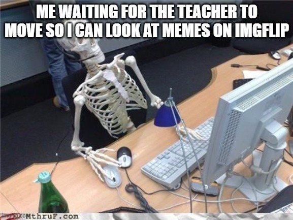 Waiting skeleton | ME WAITING FOR THE TEACHER TO MOVE SO I CAN LOOK AT MEMES ON IMGFLIP | image tagged in waiting skeleton | made w/ Imgflip meme maker