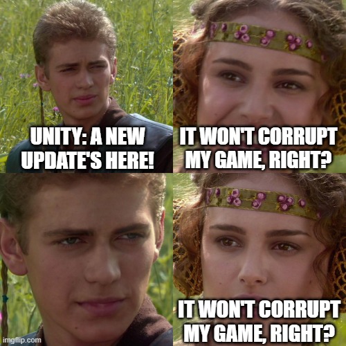 Programmer vibes | UNITY: A NEW UPDATE'S HERE! IT WON'T CORRUPT MY GAME, RIGHT? IT WON'T CORRUPT MY GAME, RIGHT? | image tagged in anakin padme 4 panel | made w/ Imgflip meme maker