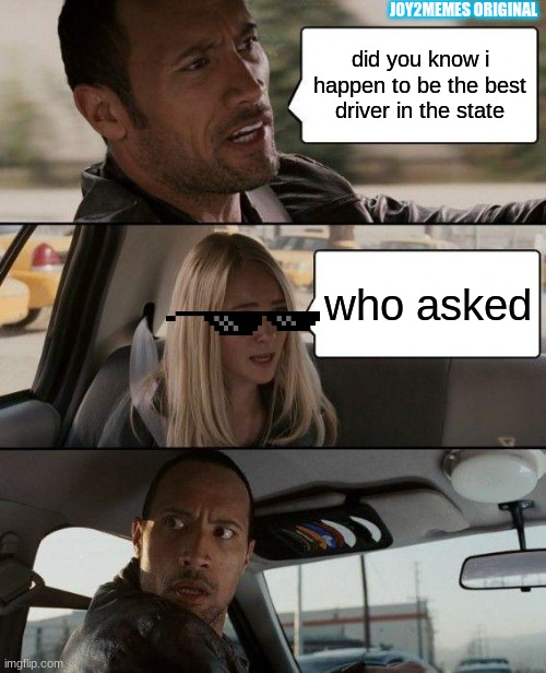 WHO ASKED | JOY2MEMES ORIGINAL; did you know i happen to be the best driver in the state; who asked | image tagged in memes,the rock driving,fun | made w/ Imgflip meme maker
