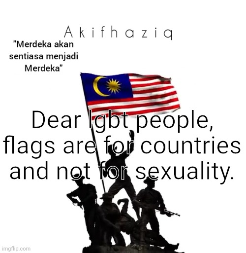 Akifhaziq malaysian template | Dear lgbt people, flags are for countries and not for sexuality. | image tagged in akifhaziq malaysian template | made w/ Imgflip meme maker