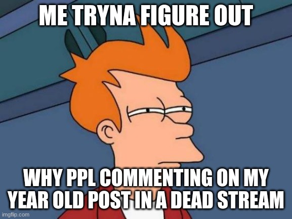Futurama Fry Meme | ME TRYNA FIGURE OUT WHY PPL COMMENTING ON MY YEAR OLD POST IN A DEAD STREAM | image tagged in memes,futurama fry | made w/ Imgflip meme maker