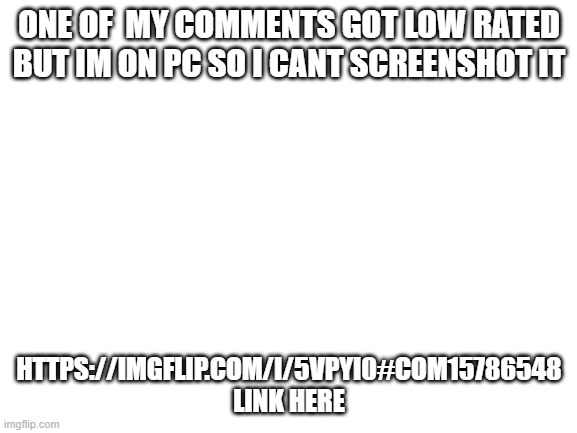 Lol | ONE OF  MY COMMENTS GOT LOW RATED BUT IM ON PC SO I CANT SCREENSHOT IT; HTTPS://IMGFLIP.COM/I/5VPYI0#COM15786548 LINK HERE | image tagged in blank white template | made w/ Imgflip meme maker