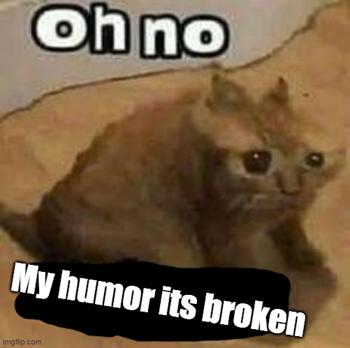 E | My humor its broken | image tagged in oh no cringe | made w/ Imgflip meme maker