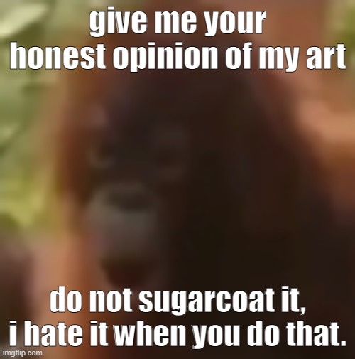 monker pog | give me your honest opinion of my art; do not sugarcoat it, i hate it when you do that. | image tagged in monker pog | made w/ Imgflip meme maker