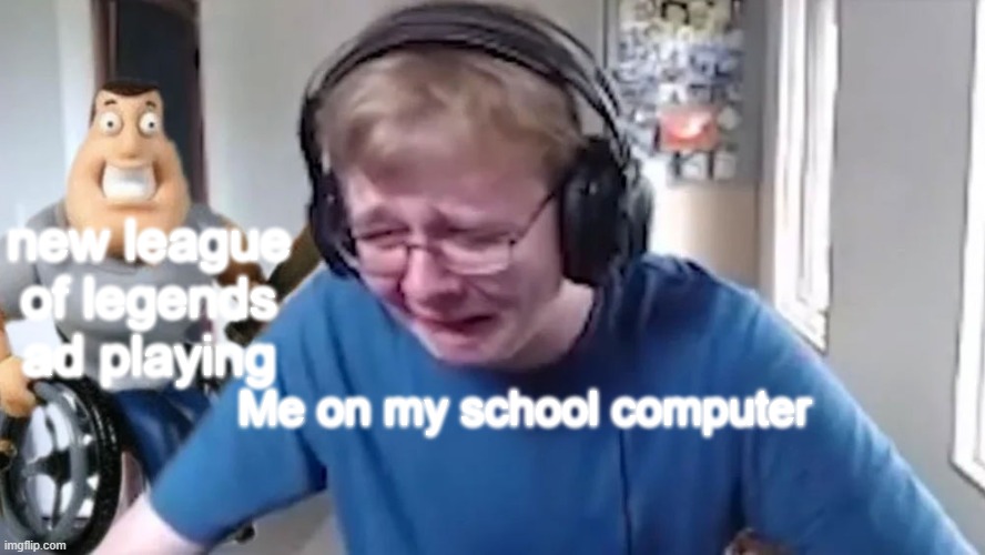 CallMeCarson Crying Next to Joe Swanson | new league of legends ad playing; Me on my school computer | image tagged in callmecarson crying next to joe swanson | made w/ Imgflip meme maker